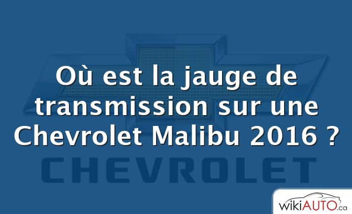 Où est la jauge de transmission sur une Chevrolet Malibu 2016 ?